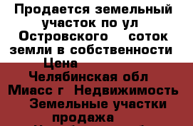 Продается земельный участок по ул. Островского, 8 соток земли в собственности › Цена ­ 1 900 000 - Челябинская обл., Миасс г. Недвижимость » Земельные участки продажа   . Челябинская обл.